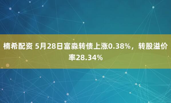楠希配资 5月28日富淼转债上涨0.38%，转股溢价率28.34%