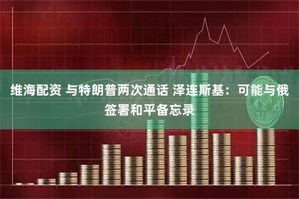 维海配资 与特朗普两次通话 泽连斯基：可能与俄签署和平备忘录