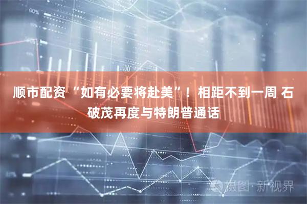 顺市配资 “如有必要将赴美”！相距不到一周 石破茂再度与特朗普通话