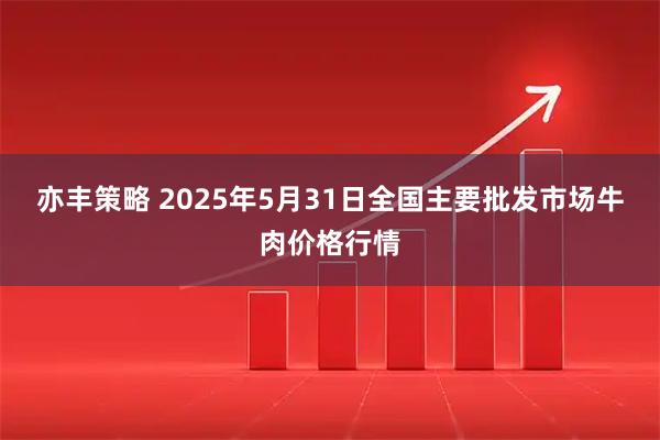 亦丰策略 2025年5月31日全国主要批发市场牛肉价格行情