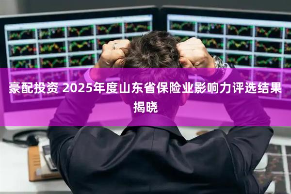 豪配投资 2025年度山东省保险业影响力评选结果揭晓