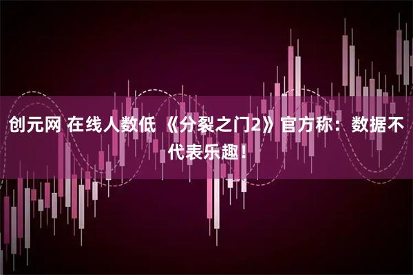 创元网 在线人数低 《分裂之门2》官方称：数据不代表乐趣！
