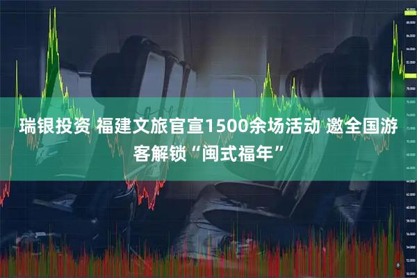 瑞银投资 福建文旅官宣1500余场活动 邀全国游客解锁“闽式福年”