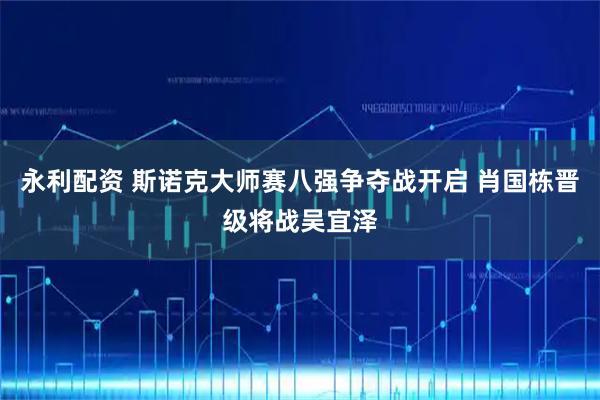 永利配资 斯诺克大师赛八强争夺战开启 肖国栋晋级将战吴宜泽