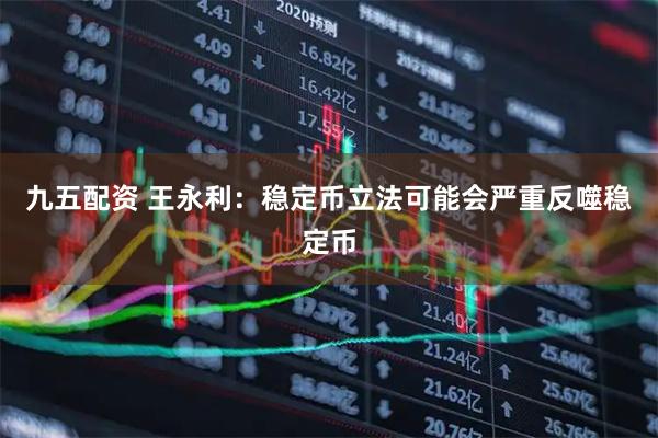 九五配资 王永利：稳定币立法可能会严重反噬稳定币