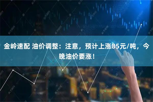 金岭速配 油价调整：注意，预计上涨85元/吨，今晚油价要涨！