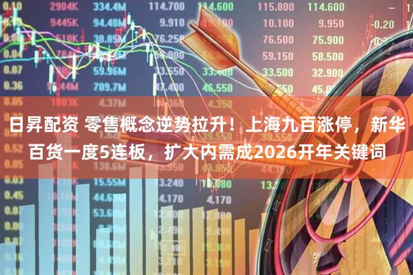 日昇配资 零售概念逆势拉升！上海九百涨停，新华百货一度5连板，扩大内需成2026开年关键词