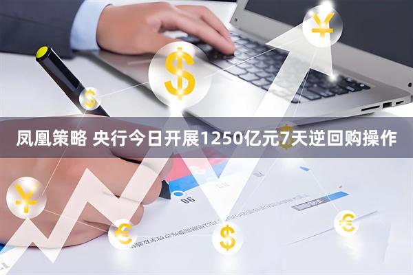 凤凰策略 央行今日开展1250亿元7天逆回购操作