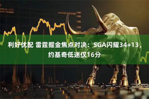 利好优配 雷霆掘金焦点对决：SGA闪耀34+13，约基奇低迷仅16分
