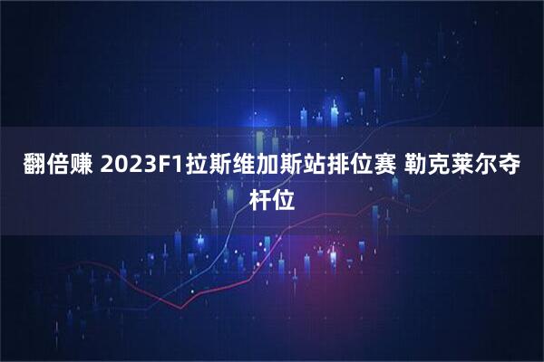 翻倍赚 2023F1拉斯维加斯站排位赛 勒克莱尔夺杆位