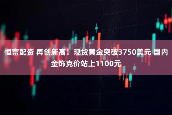 恒富配资 再创新高！现货黄金突破3750美元 国内金饰克价站上1100元