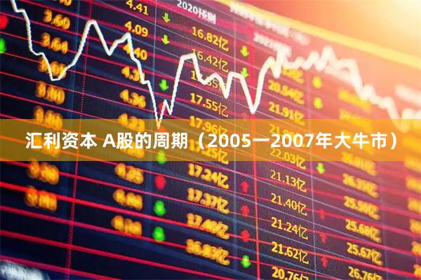 汇利资本 A股的周期（2005一2007年大牛市）