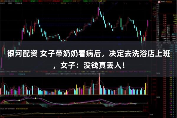银河配资 女子带奶奶看病后，决定去洗浴店上班，女子：没钱真丢人！
