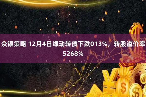 众银策略 12月4日绿动转债下跌013%，转股溢价率5268%