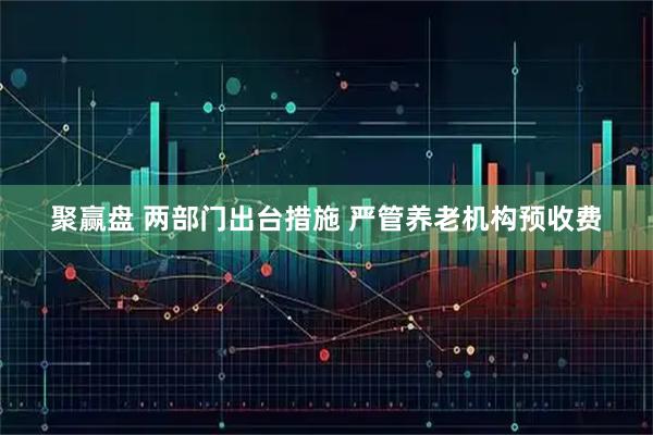 聚赢盘 两部门出台措施 严管养老机构预收费