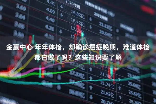 金赢中心 年年体检，却确诊癌症晚期，难道体检都白做了吗？这些知识要了解