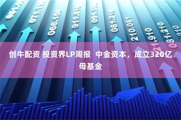 创牛配资 投资界LP周报  中金资本，成立320亿母基金