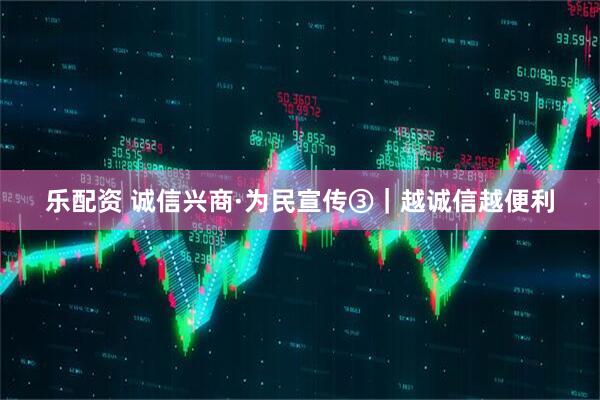 乐配资 诚信兴商·为民宣传③｜越诚信越便利