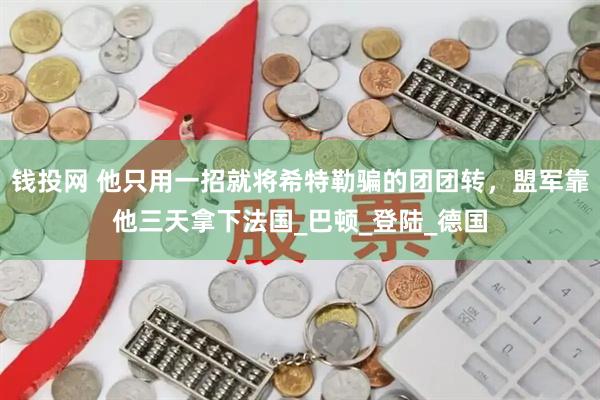 钱投网 他只用一招就将希特勒骗的团团转，盟军靠他三天拿下法国_巴顿_登陆_德国