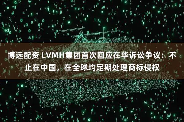 博远配资 LVMH集团首次回应在华诉讼争议：不止在中国，在全球均定期处理商标侵权